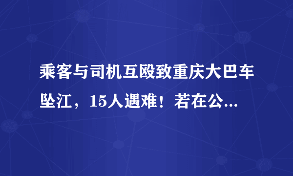 乘客与司机互殴致重庆大巴车坠江，15人遇难！若在公交车上碰到