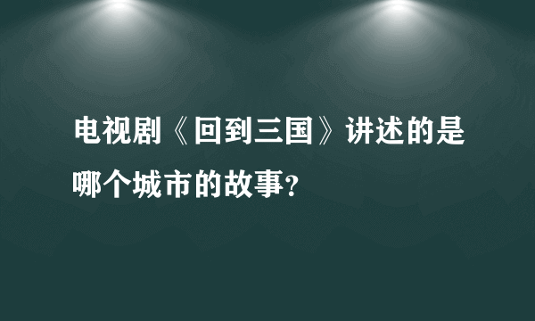 电视剧《回到三国》讲述的是哪个城市的故事？