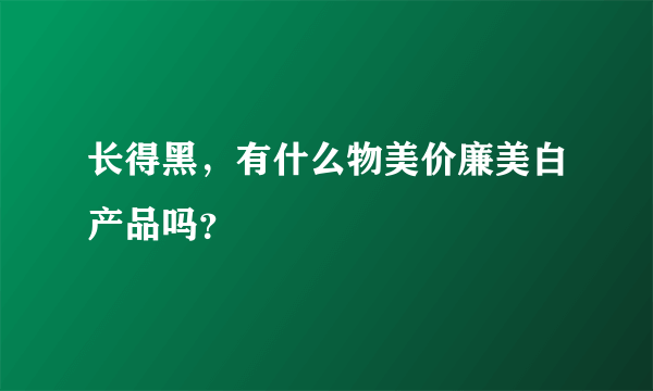 长得黑，有什么物美价廉美白产品吗？