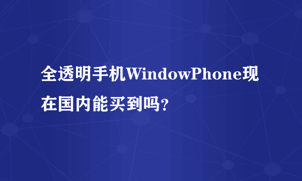 全透明手机WindowPhone现在国内能买到吗？