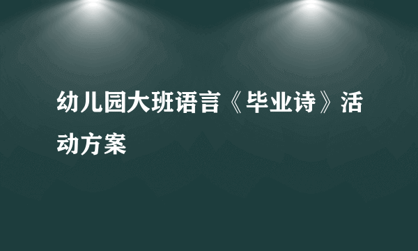 幼儿园大班语言《毕业诗》活动方案