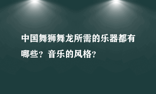 中国舞狮舞龙所需的乐器都有哪些？音乐的风格？