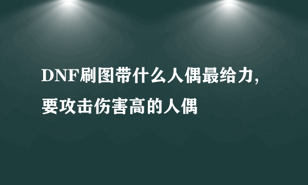 DNF刷图带什么人偶最给力,要攻击伤害高的人偶