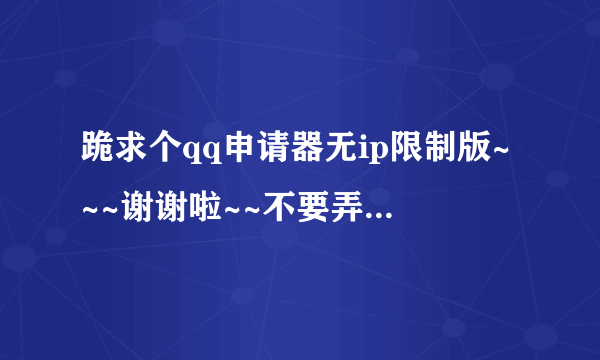 跪求个qq申请器无ip限制版~~~谢谢啦~~不要弄那种需要注册的。。呵呵。多给点分，大神们都出来吧~