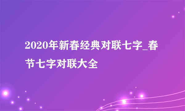 2020年新春经典对联七字_春节七字对联大全