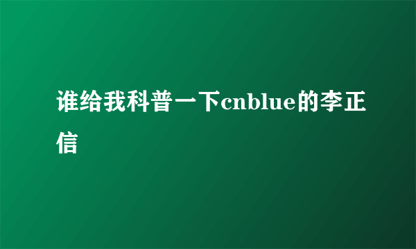 谁给我科普一下cnblue的李正信