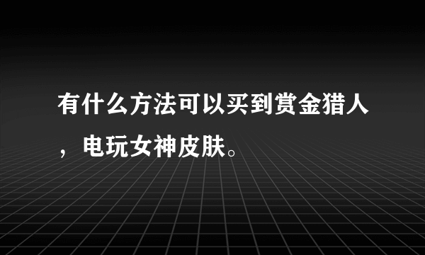 有什么方法可以买到赏金猎人，电玩女神皮肤。