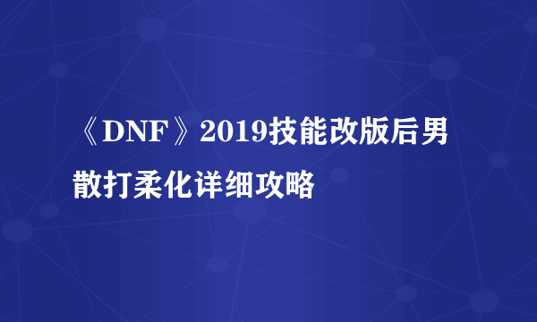 《DNF》2019技能改版后男散打柔化详细攻略