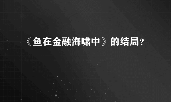 《鱼在金融海啸中》的结局？