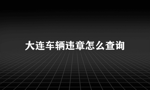 大连车辆违章怎么查询