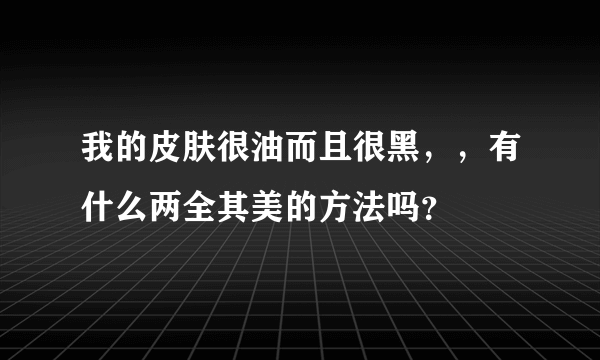 我的皮肤很油而且很黑，，有什么两全其美的方法吗？