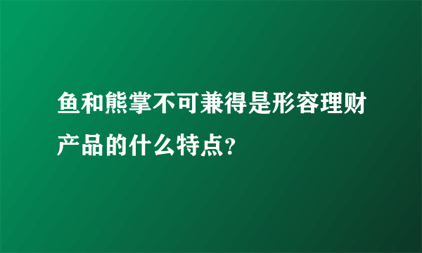 鱼和熊掌不可兼得是形容理财产品的什么特点？