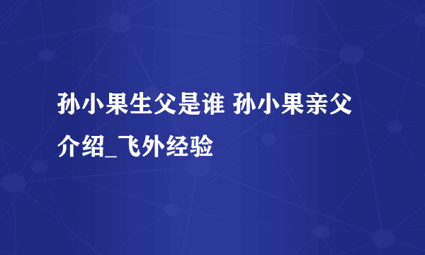 孙小果生父是谁 孙小果亲父介绍_飞外经验