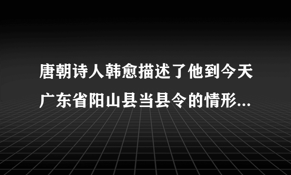 唐朝诗人韩愈描述了他到今天广东省阳山县当县令的情形：“阳山，天下之穷处也。陆有丘陵之险，虎豹之虞。……始至，言语不通，画地为字，然后可告以出租赋”。这说明（   ）A.唐朝县级官员的重要职责是征收赋税B.唐政府未能对边穷地区进行有效管辖C.韩愈致力于边穷地区的开荒垦田工作D.岭南开发在唐代已经受到政府的重视