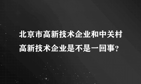 北京市高新技术企业和中关村高新技术企业是不是一回事？