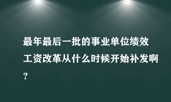 最年最后一批的事业单位绩效工资改革从什么时候开始补发啊？