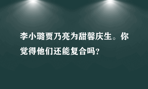 李小璐贾乃亮为甜馨庆生。你觉得他们还能复合吗？