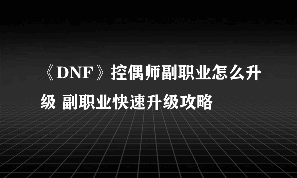 《DNF》控偶师副职业怎么升级 副职业快速升级攻略