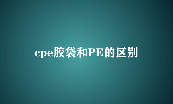 cpe胶袋和PE的区别