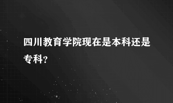 四川教育学院现在是本科还是专科？