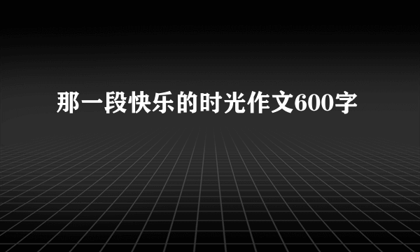 那一段快乐的时光作文600字