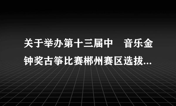 关于举办第十三届中囯音乐金钟奖古筝比赛郴州赛区选拔赛的通知