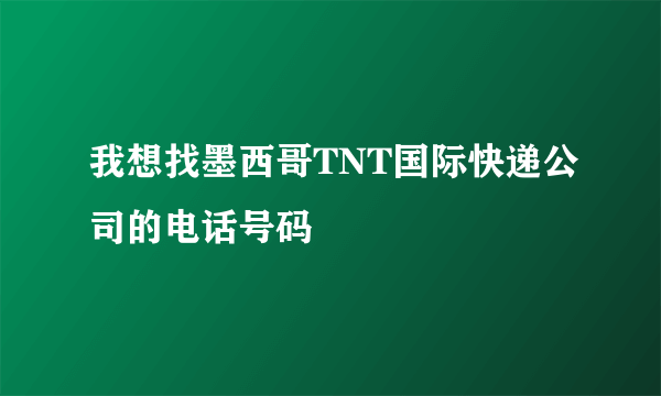 我想找墨西哥TNT国际快递公司的电话号码