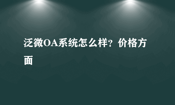 泛微OA系统怎么样？价格方面