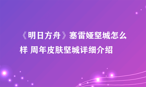 《明日方舟》塞雷娅坚城怎么样 周年皮肤坚城详细介绍