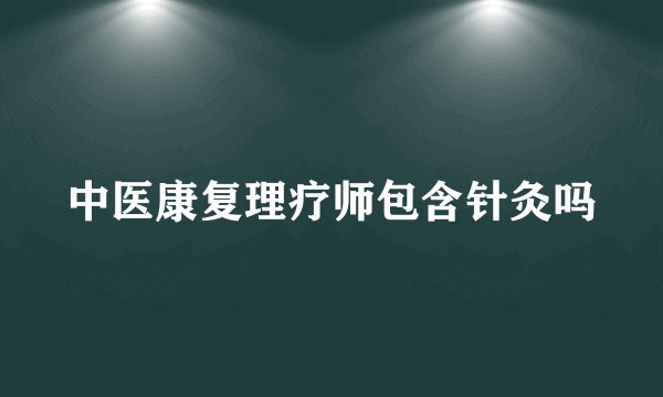 中医康复理疗师包含针灸吗