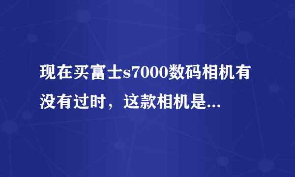 现在买富士s7000数码相机有没有过时，这款相机是不是已经被淘汰了？