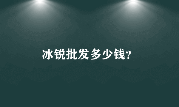 冰锐批发多少钱？