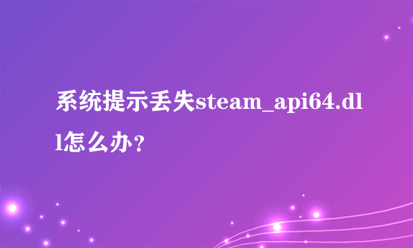 系统提示丢失steam_api64.dll怎么办？