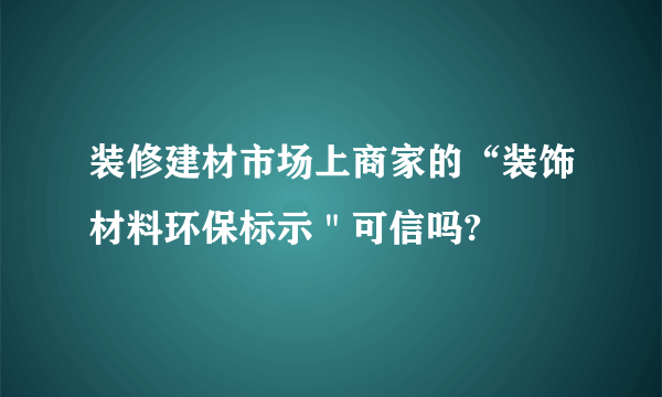 装修建材市场上商家的“装饰材料环保标示＂可信吗?