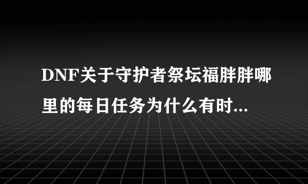 DNF关于守护者祭坛福胖胖哪里的每日任务为什么有时候有有时候没有？