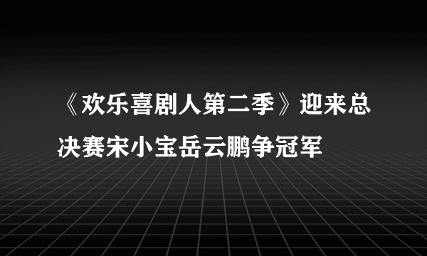 《欢乐喜剧人第二季》迎来总决赛宋小宝岳云鹏争冠军