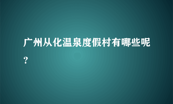 广州从化温泉度假村有哪些呢？