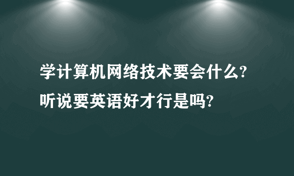 学计算机网络技术要会什么?听说要英语好才行是吗?