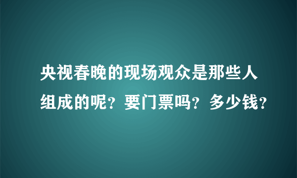 央视春晚的现场观众是那些人组成的呢？要门票吗？多少钱？