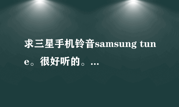 求三星手机铃音samsung tune。很好听的。拜托各位大哥了