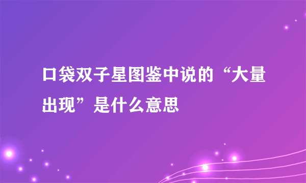 口袋双子星图鉴中说的“大量出现”是什么意思