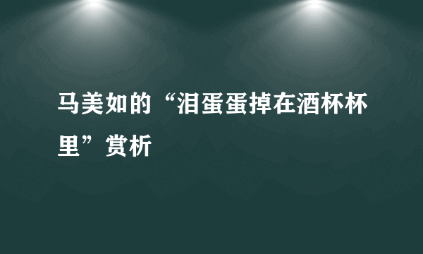 马美如的“泪蛋蛋掉在酒杯杯里”赏析