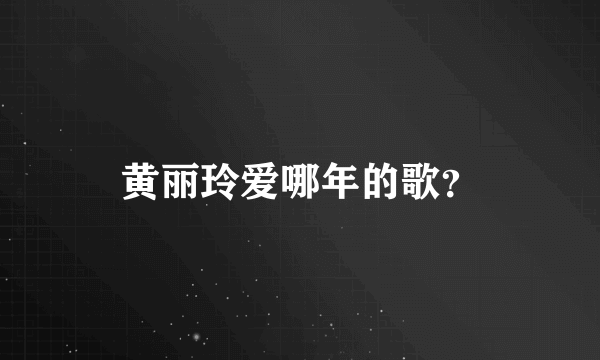 黄丽玲爱哪年的歌？