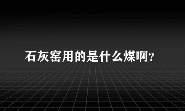 石灰窑用的是什么煤啊？