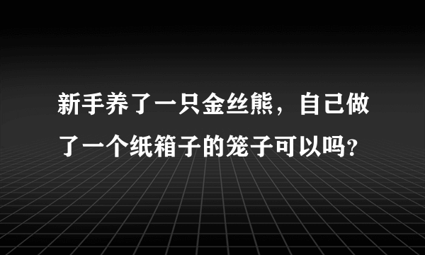 新手养了一只金丝熊，自己做了一个纸箱子的笼子可以吗？