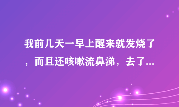 我前几天一早上醒来就发烧了，而且还咳嗽流鼻涕，去了医院医生说是喉咙发炎引起的，可是这几天还是在咳嗽