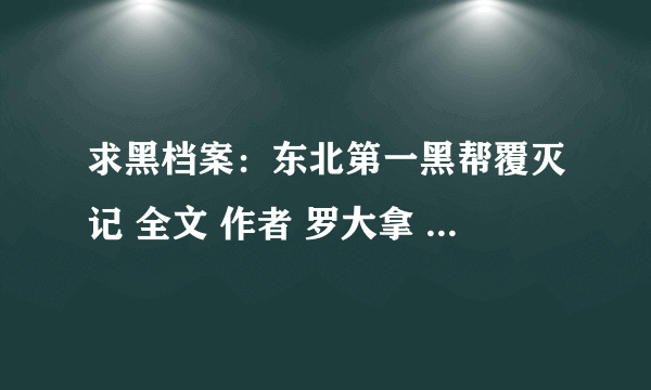 求黑档案：东北第一黑帮覆灭记 全文 作者 罗大拿 原名东北特产黑社