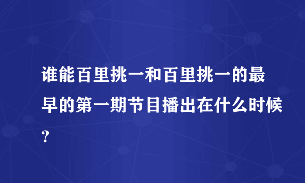 谁能百里挑一和百里挑一的最早的第一期节目播出在什么时候？