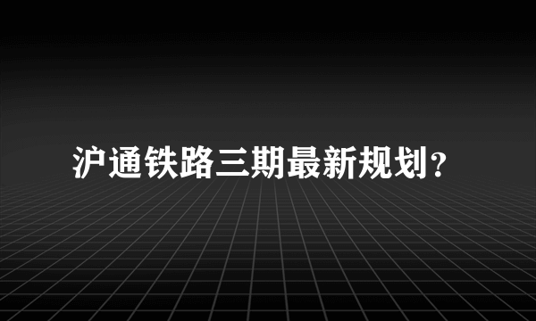 沪通铁路三期最新规划？