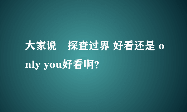 大家说囧探查过界 好看还是 only you好看啊？